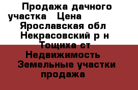 Продажа дачного участка › Цена ­ 125 000 - Ярославская обл., Некрасовский р-н, Тощиха ст. Недвижимость » Земельные участки продажа   